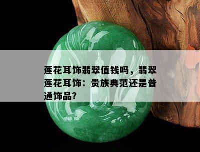 莲花耳饰翡翠值钱吗，翡翠莲花耳饰：贵族典范还是普通饰品？