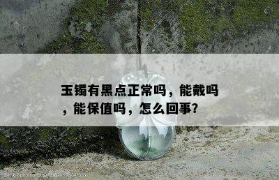 玉镯有黑点正常吗，能戴吗，能保值吗，怎么回事？