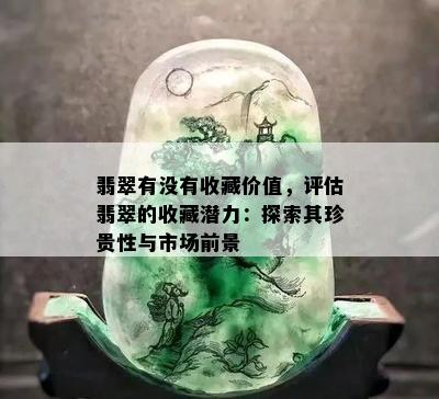 翡翠有没有收藏价值，评估翡翠的收藏潜力：探索其珍贵性与市场前景