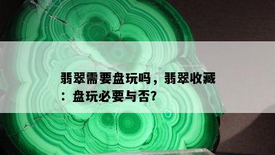 翡翠需要盘玩吗，翡翠收藏：盘玩必要与否？