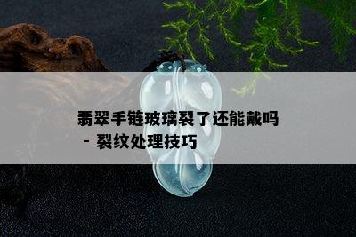 翡翠手链玻璃裂了还能戴吗 - 裂纹处理技巧