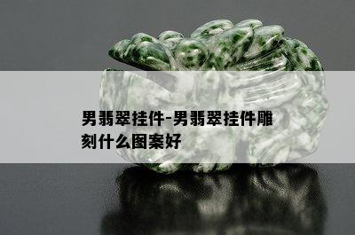 男翡翠挂件-男翡翠挂件雕刻什么图案好