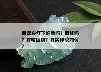 翡翠在灯下好看吗？值钱吗？有啥区别？真实样貌如何？