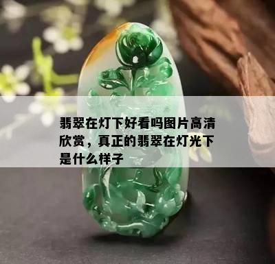 翡翠在灯下好看吗图片高清欣赏，真正的翡翠在灯光下是什么样子