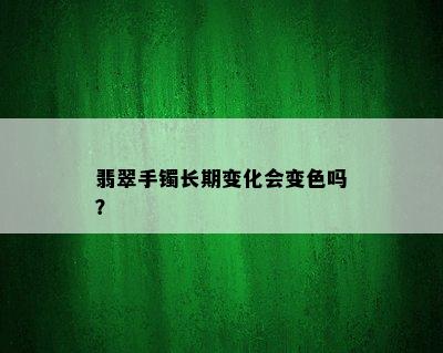 翡翠手镯长期变化会变色吗？