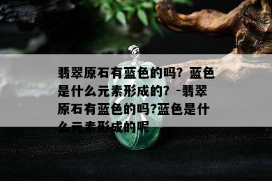 翡翠原石有蓝色的吗？蓝色是什么元素形成的？-翡翠原石有蓝色的吗?蓝色是什么元素形成的呢