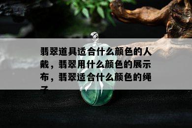 翡翠道具适合什么颜色的人戴，翡翠用什么颜色的展示布，翡翠适合什么颜色的绳子