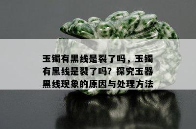 玉镯有黑线是裂了吗，玉镯有黑线是裂了吗？探究玉器黑线现象的原因与处理方法