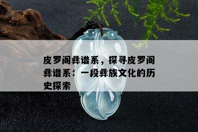 皮罗阁彝谱系，探寻皮罗阁彝谱系：一段彝族文化的历史探索