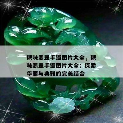 糖味翡翠手镯图片大全，糖味翡翠手镯图片大全：探索华丽与典雅的完美结合