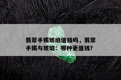 翡翠手镯琥珀值钱吗，翡翠手镯与琥珀：哪种更值钱？