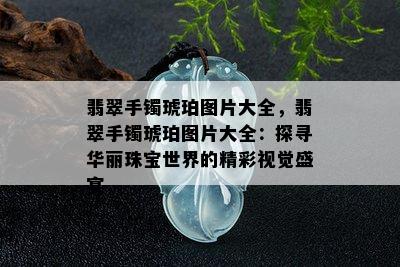 翡翠手镯琥珀图片大全，翡翠手镯琥珀图片大全：探寻华丽珠宝世界的精彩视觉盛宴