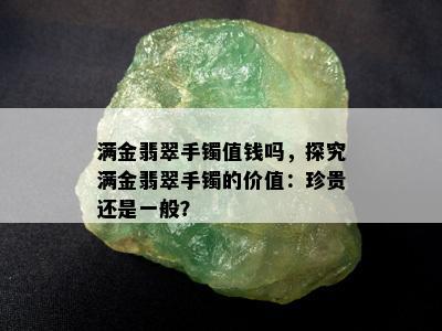 满金翡翠手镯值钱吗，探究满金翡翠手镯的价值：珍贵还是一般？