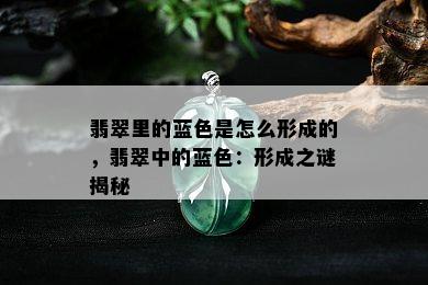 翡翠里的蓝色是怎么形成的，翡翠中的蓝色：形成之谜揭秘