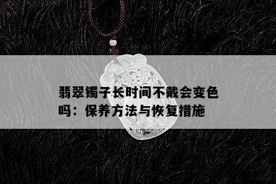 翡翠镯子长时间不戴会变色吗：保养方法与恢复措施