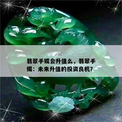 翡翠手镯会升值么，翡翠手镯：未来升值的投资良机？