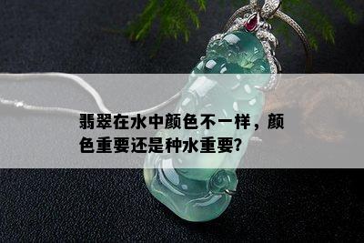 翡翠在水中颜色不一样，颜色重要还是种水重要？