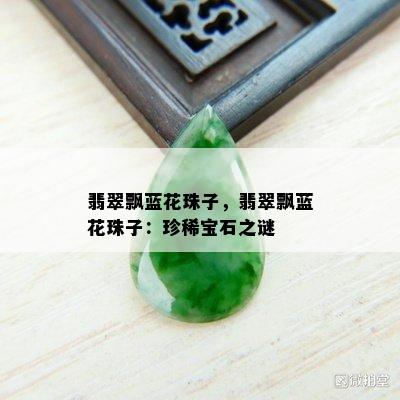 翡翠飘蓝花珠子，翡翠飘蓝花珠子：珍稀宝石之谜