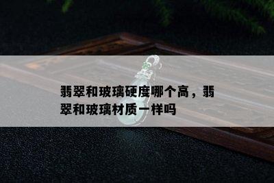 翡翠和玻璃硬度哪个高，翡翠和玻璃材质一样吗