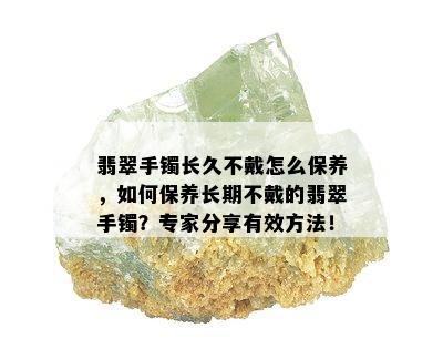 翡翠手镯长久不戴怎么保养，如何保养长期不戴的翡翠手镯？专家分享有效方法！