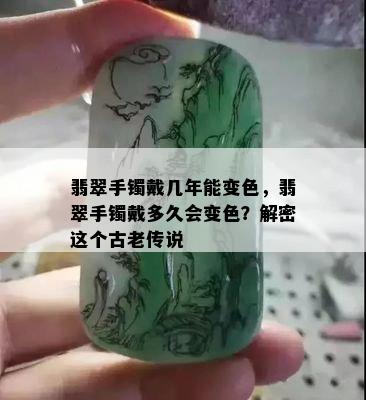 翡翠手镯戴几年能变色，翡翠手镯戴多久会变色？解密这个古老传说