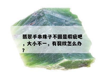 翡翠手串珠子不圆是瑕疵吧，大小不一，有裂纹怎么办？