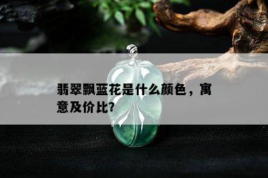 翡翠飘蓝花是什么颜色，寓意及价比？