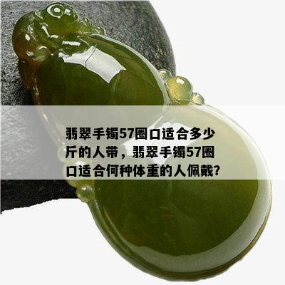 翡翠手镯57圈口适合多少斤的人带，翡翠手镯57圈口适合何种体重的人佩戴？