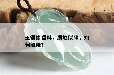 玉镯像塑料，质地似碎，如何解释？