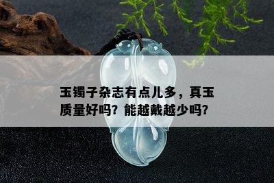 玉镯子杂志有点儿多，真玉质量好吗？能越戴越少吗？