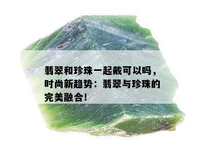 翡翠和珍珠一起戴可以吗，时尚新趋势：翡翠与珍珠的完美融合！