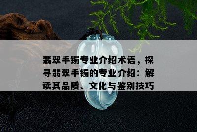 翡翠手镯专业介绍术语，探寻翡翠手镯的专业介绍：解读其品质、文化与鉴别技巧