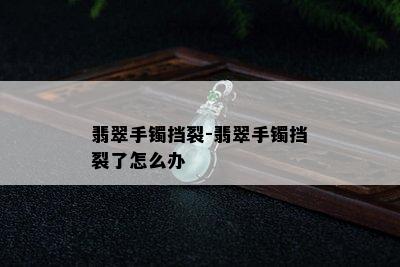 翡翠手镯挡裂-翡翠手镯挡裂了怎么办