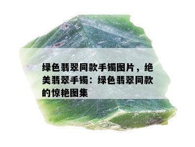 绿色翡翠同款手镯图片，绝美翡翠手镯：绿色翡翠同款的惊艳图集