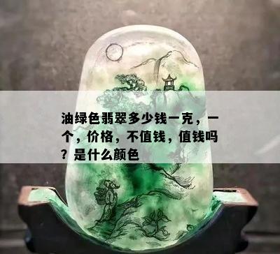 油绿色翡翠多少钱一克，一个，价格，不值钱，值钱吗？是什么颜色