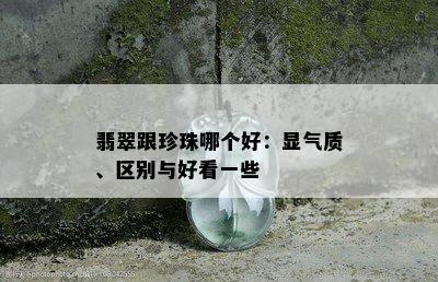 翡翠跟珍珠哪个好：显气质、区别与好看一些