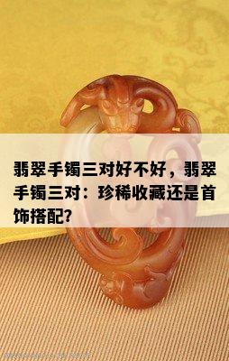 翡翠手镯三对好不好，翡翠手镯三对：珍稀收藏还是首饰搭配？