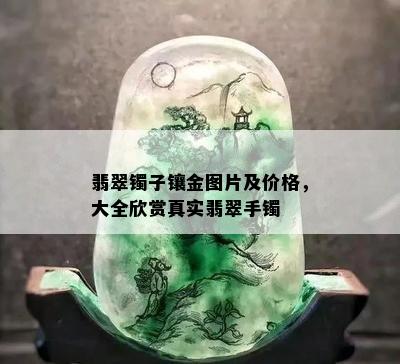 翡翠镯子镶金图片及价格，大全欣赏真实翡翠手镯