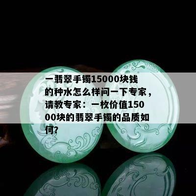 一翡翠手镯15000块钱的种水怎么样问一下专家，请教专家：一枚价值15000块的翡翠手镯的品质如何？