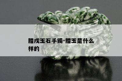 腊戌玉石手镯-腊玉是什么样的