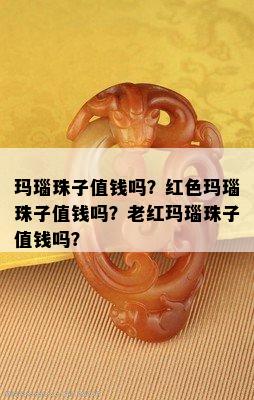 玛瑙珠子值钱吗？红色玛瑙珠子值钱吗？老红玛瑙珠子值钱吗？