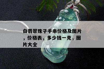 白翡翠珠子手串价格及图片，价格表，多少钱一克，图片大全