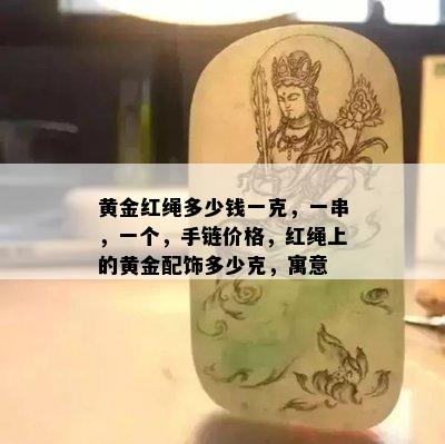 黄金红绳多少钱一克，一串，一个，手链价格，红绳上的黄金配饰多少克，寓意