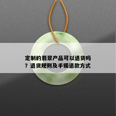 定制的翡翠产品可以退货吗？退货规则及手镯退款方式