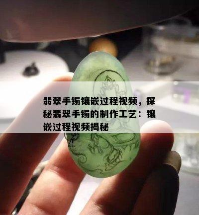 翡翠手镯镶嵌过程视频，探秘翡翠手镯的制作工艺：镶嵌过程视频揭秘