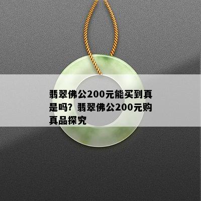 翡翠佛公200元能买到真是吗？翡翠佛公200元购真品探究