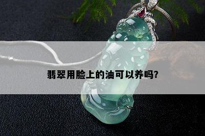 翡翠用脸上的油可以养吗？