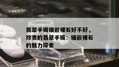 翡翠手镯镶嵌裸石好不好，珍贵的翡翠手镯：镶嵌裸石的魅力探索