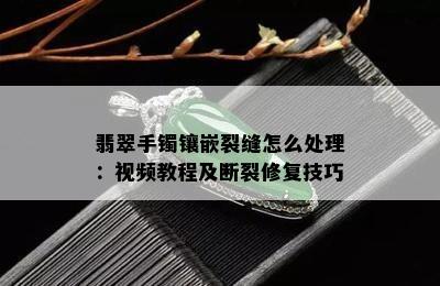 翡翠手镯镶嵌裂缝怎么处理：视频教程及断裂修复技巧