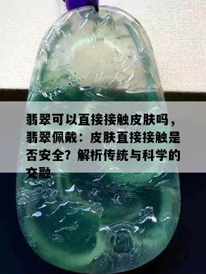 翡翠可以直接接触皮肤吗，翡翠佩戴：皮肤直接接触是否安全？解析传统与科学的交融